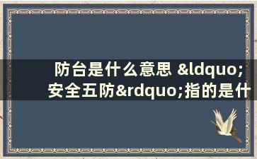 防台是什么意思 “安全五防”指的是什么